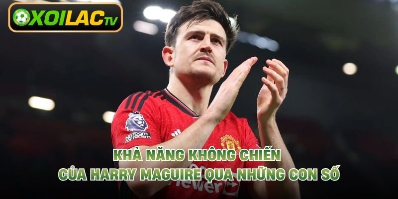 Khả Năng Không Chiến Của Harry Maguire Qua Những Con Số